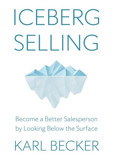Iceberg Selling: Become a Better Salesperson by Looking Below the Surface - Karl Becker