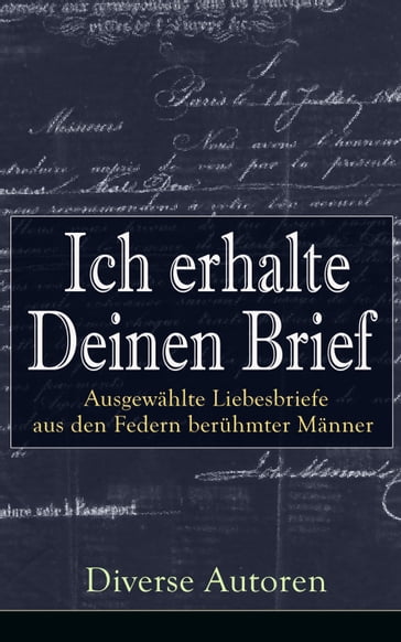 Ich erhalte Deinen Brief: Ausgewählte Liebesbriefe aus den Federn berühmter Männer - Gotthold Ephraim Lessing - Michelangelo - Wolfgang Amadeus Mozart - Friedrich von Schiller - Johann Wolfgang Von Goethe - Prinz Louis Ferdinand - Clemens Brentano - Ludwig van Beethoven - Wilhelm von Humboldt - Eduard Morike - Richard Wagner - Otto von Bismarck - Martin Luther - Napoleon Bonaparte - Franz Kafka