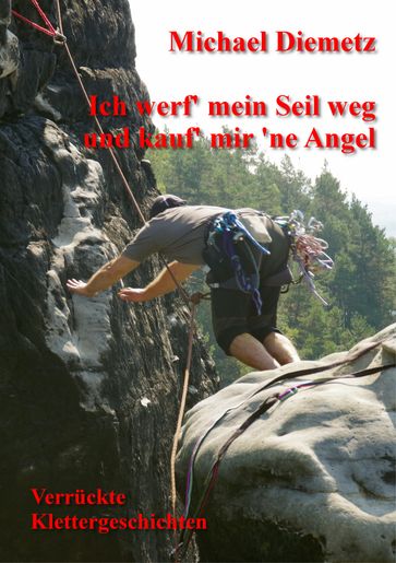Ich werf' mein Seil weg und kauf' mir 'ne Angel - Verrückte Klettergeschichten - Michael Diemetz