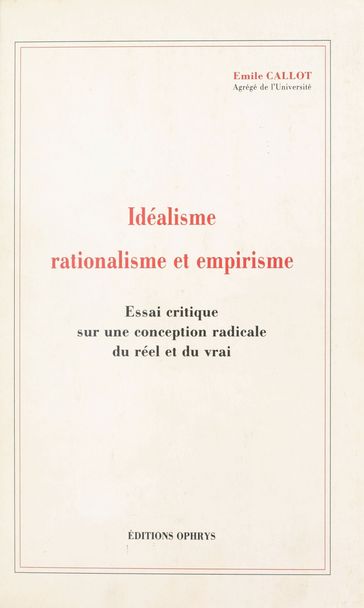 Idéalisme, rationalisme et empirisme : essai critique sur une conception radicale du réel et du vrai - Émile Callot