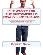 If It Wasn t For The Customers I d Really LIke This Job: Stop Angry, Hostile Customers COLD While Remaining Professional, Stress Free, Efficient, and Cool As A Cucumber.