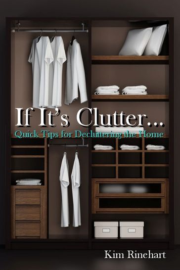 If It's Clutter... Quick Tips for Decluttering the Home - Kim Rinehart