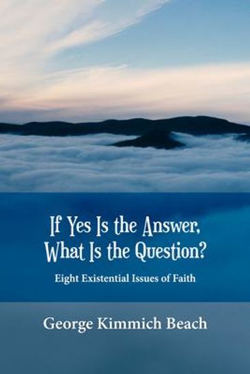 If Yes is the Answer, What is the Question? Eight Existential Issues of Faith - George Kimmich Beach