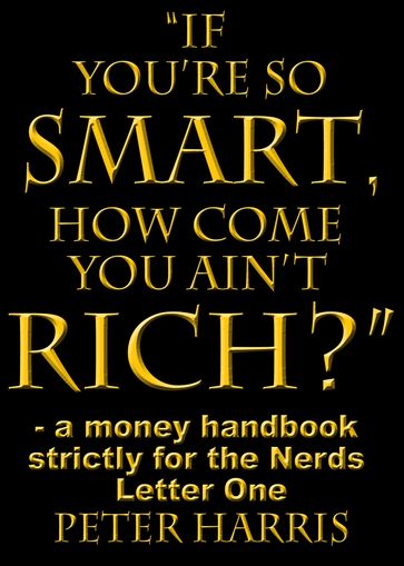 "If You're so Smart, How Come You Ain't Rich?": a money handbook strictly for the Nerds - Letter One - Peter Harris