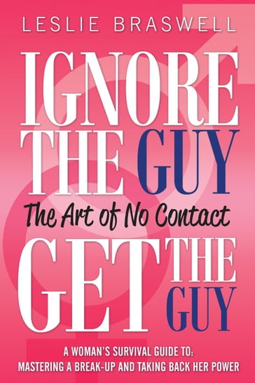 Ignore The Guy, Get The Guy - The Art of No Contact A Woman's Survival Guide To: Mastering a Break-up and Taking Back Her Power - Leslie Braswell