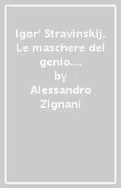 Igor  Stravinskij. Le maschere del genio. Vita e opere