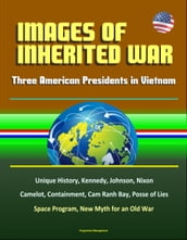 Images of Inherited War: Three American Presidents in Vietnam - Unique History, Kennedy, Johnson, Nixon, Camelot, Containment, Cam Ranh Bay, Posse of Lies, Space Program, New Myth for an Old War