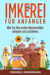 Imkerei fur Anfanger. Wie Sie Ihre ersten Bienenvolker anlegen und aufziehen