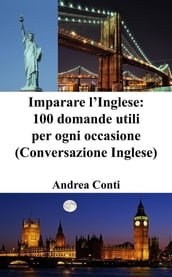 Imparare l Inglese: 100 domande utili per ogni occasione (Conversazione Inglese)