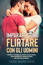 Imparare come flirtare con gli uomini. Tattiche e strategie per parlare con gli uomini, essere desiderata e ottenere l uomo che vuoi senza problemi