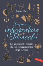 Imparo a interpretare i tarocchi. La guida per scoprire da soli i suggerimenti degli Arcani