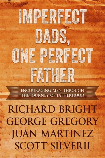 Imperfect Dads, One Perfect Father: Encouraging Men Through the Journey of Fatherhood - George Gregory - Juan Martinez - Richard Bright - Scott Silverii