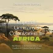 Imperial Germany s Colonization in Africa: The History of the German Efforts and Conflicts to Colonize Parts of Africa