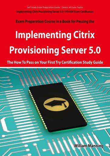 Implementing Citrix Provisioning Server 5.0: 1Y0-A06 Exam Certification Exam Preparation Course in a Book for Passing the Implementing Citrix Provisioning Server 5.0 Exam - The How To Pass on Your First Try Certification Study Guide: 1Y0-A06 Exam Cer - William Manning