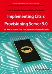 Implementing Citrix Provisioning Server 5.0: 1Y0-A06 Exam Certification Exam Preparation Course in a Book for Passing the Implementing Citrix Provisioning Server 5.0 Exam - The How To Pass on Your First Try Certification Study Guide: 1Y0-A06 Exam Cer