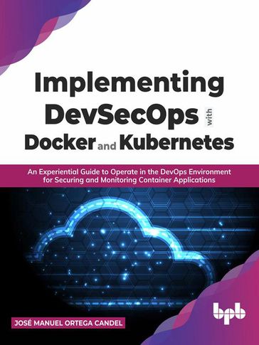 Implementing DevSecOps with Docker and Kubernetes: An Experiential Guide to Operate in the DevOps Environment for Securing and Monitoring Container Applications - José Manuel Ortega Candel