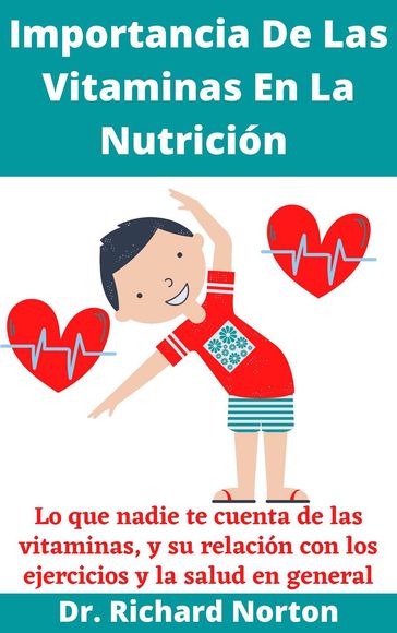 Importancia De Las Vitaminas En La Nutrición: Lo que nadie te cuenta de las vitaminas, y su relación con los ejercicios y la salud en general - Dr. Richard Norton