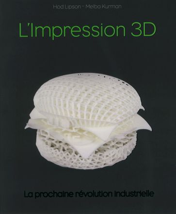 Impression 3D, la révolution en marche - Hod Lipson - Melba Kurman