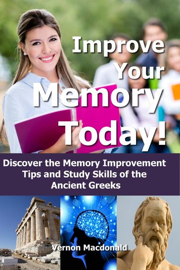 Improve Your Memory Today! Discover the Memory Improvement Tips and Study Skills of the Ancient Greeks - Vernon Macdonald