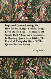 Improved Queen-Rearing, Or, How To Rear Large, Prolific, Long-Lived Queen Bees - The Results Of Nearly Half A Century s Experience In Rearing Queen Bees, Giving The Practical, Every-day Work Of The Queen-Rearing Apiary