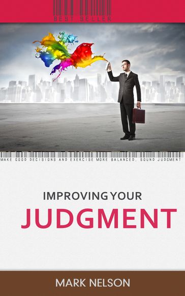 Improving Your Judgment: Make Good Decisions And Exercise More Balanced, Sound Judgment - Mark Nelson