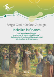 Incivilire la finanza. Una bussola per leggere una forma di «amore intelligente». Dalla «Caritas in veritate? di Benedetto XVI alla «Laudato si » di Francesco