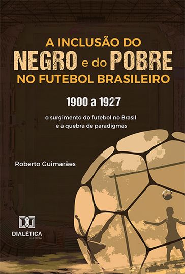 A Inclusão do negro e do Pobre no Futebol Brasileiro: 1900 a 1927 - Roberto Guimarães