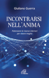 Incontrarsi nell anima. Potenziare le risorse interiori per vivere meglio