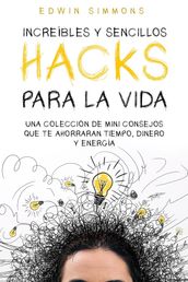 Increíbles y Sencillos Hacks para la Vida: Una Colección de Mini Consejos que te Ahorraran Tiempo, Dinero y Energía