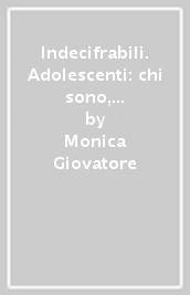 Indecifrabili. Adolescenti: chi sono, cosa vogliono, come comunicano