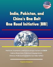 India, Pakistan, and China s One Belt One Road Initiative (BRI) - Political, Economic and Geostrategic Factors in OBOR Indian Rejection, Pakistan Engagement, Chinese-Pakistan Economic Corridor (CPEC)