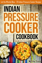 Indian Pressure Cooker Cookbook: Let the Whistle Blow - 25 Indian Pressure Cooker Recipes