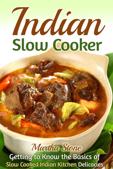 Indian Slow Cooker: Getting to Know the Basics of Slow Cooked Indian Kitchen Delicacies - Martha Stone