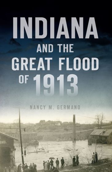 Indiana and the Great Flood of 1913 - Nancy M. Germano
