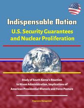 Indispensable Nation: U.S. Security Guarantees and Nuclear Proliferation - Study of South Korea s Reaction to Nixon Administration, Implications of American Presidential Rhetoric and Force Posture