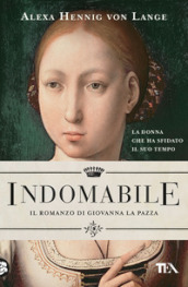 Indomabile. Il romanzo di Giovanna la Pazza