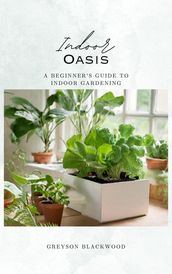 Indoor Oasis: A Beginner s Guide to Indoor Gardening