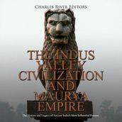 Indus Valley Civilization and Maurya Empire, The: The History and Legacy of Ancient India s Most Influential Powers