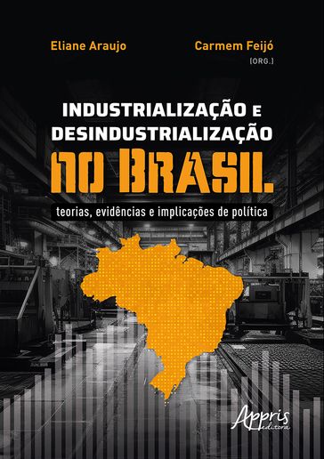 Industrialização e Desindustrialização no Brasil: Teorias, Evidências e Implicações de Política - Eliane Araujo - Carmem Feijó