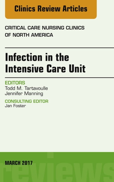 Infection in the Intensive Care Unit, An Issue of Critical Care Nursing Clinics of North America - Jennifer Manning - DNS  APRN  CNS-BC Todd Tartavoulle