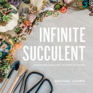 Infinite Succulent: Miniature Living Art to Keep or Share - Rachael Cohen