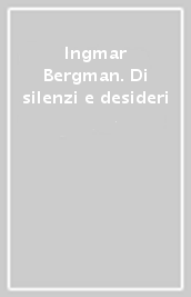 Ingmar Bergman. Di silenzi e desideri