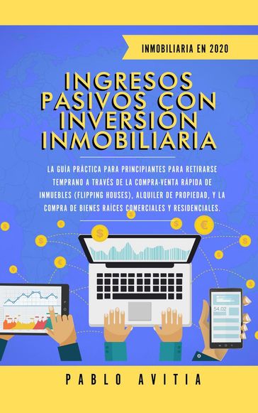 Ingresos Pasivos con Inversión Inmobiliaria En 2020: La Guía Práctica para Principiantes para Retirarse Temprano a través de la Compra-Venta rápida de inmuebles (Flipping Houses), Alquiler de Propieda - PABLO AVITIA