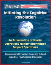 Initiating the Cognitive Revolution: An Examination of Special Operations Military Information Support Operations - Organizational Evolution, Targeting Cultural Expertise, Psychological Dislocation