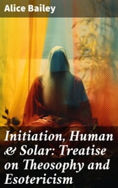 Initiation, Human & Solar: Treatise on Theosophy and Esotericism