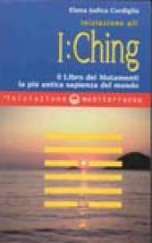 Iniziazione all I Ching. Il libro dei mutamenti. La più antica sapienza del mondo