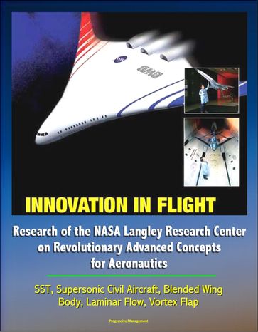 Innovation in Flight: Research of the NASA Langley Research Center on Revolutionary Advanced Concepts for Aeronautics - SST, Supersonic Civil Aircraft, Blended Wing Body, Laminar Flow, Vortex Flap - Progressive Management