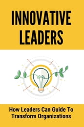 Innovative Leaders: How Leaders Can Guide To Transform Organizations
