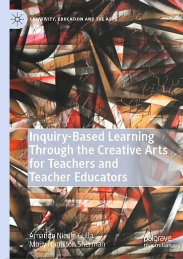 Inquiry-Based Learning Through the Creative Arts for Teachers and Teacher Educators - Amanda Nicole Gulla - Molly Hamilton Sherman