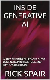 Inside Generative AI: A Deep Dive Into Generative AI For Beginners, Professionals, and New Career Seekers